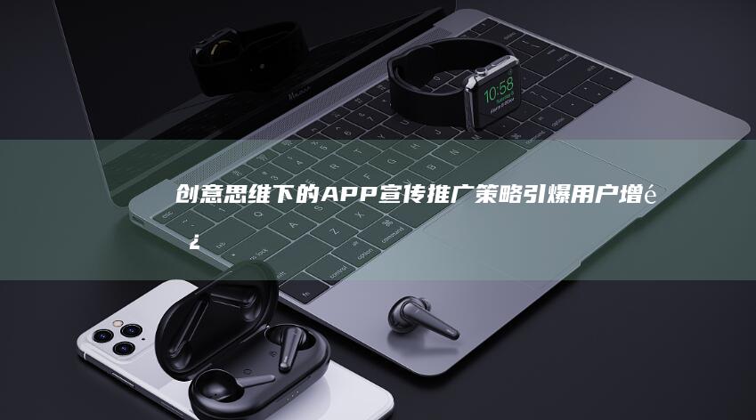 创意思维下的APP宣传推广策略：引爆用户增长的全方位方案