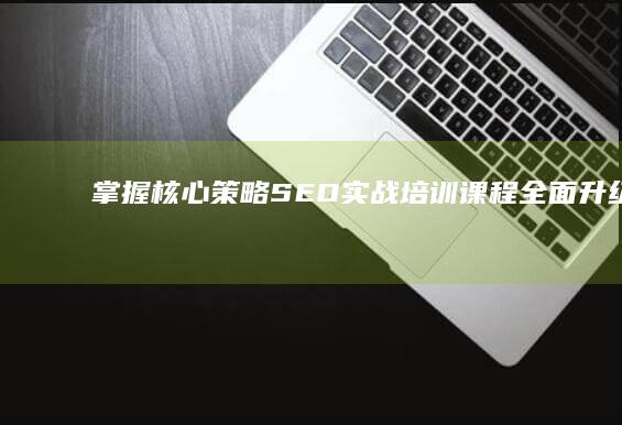 掌握核心策略：SEO实战培训课程全面升级指南